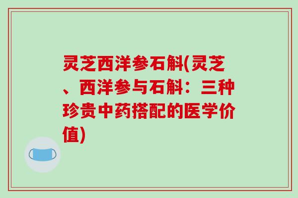 灵芝西洋参石斛(灵芝、西洋参与石斛:三种珍贵中药搭配的医学价值)