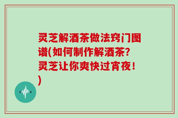 灵芝解酒茶做法窍门图谱(如何制作解酒茶?灵芝让你爽快过宵夜!)