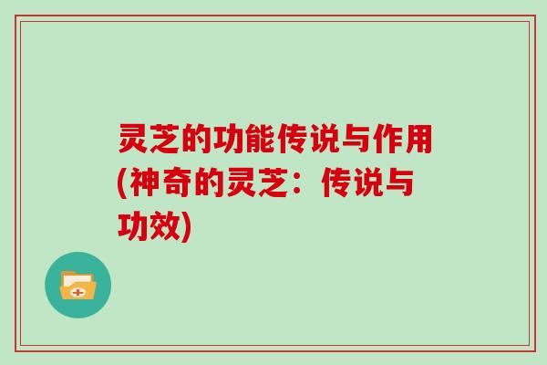 灵芝的功能传说与作用(神奇的灵芝：传说与功效)