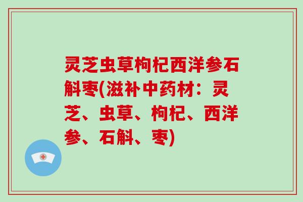 灵芝虫草枸杞西洋参石斛枣(滋补中药材:灵芝、虫草、枸杞、西洋参、石斛、枣)
