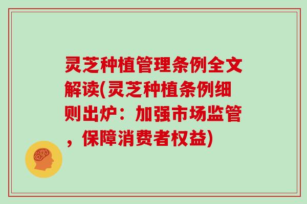 灵芝种植管理条例全文解读(灵芝种植条例细则出炉：加强市场监管，保障消费者权益)