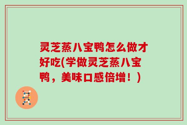 灵芝蒸八宝鸭怎么做才好吃(学做灵芝蒸八宝鸭，美味口感倍增！)
