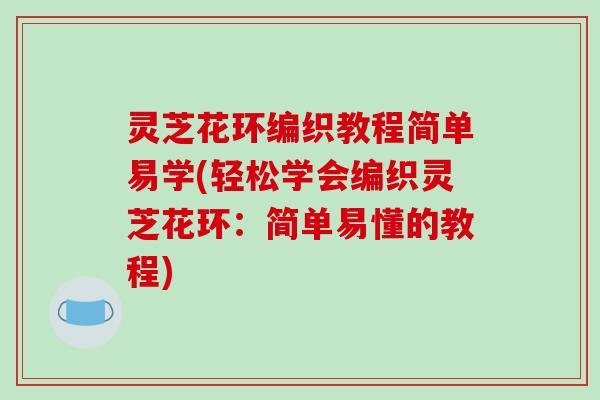 灵芝花环编织教程简单易学(轻松学会编织灵芝花环：简单易懂的教程)