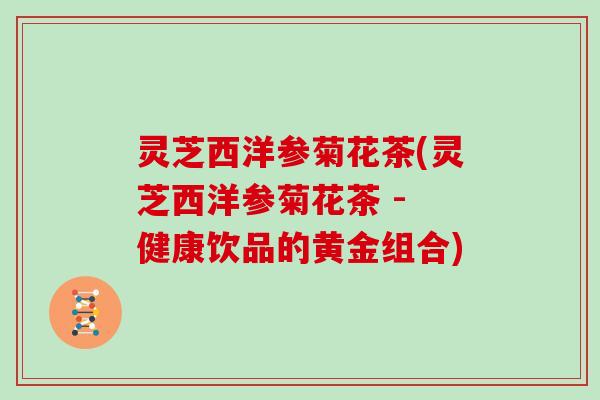 灵芝西洋参菊花茶(灵芝西洋参菊花茶 - 健康饮品的黄金组合)