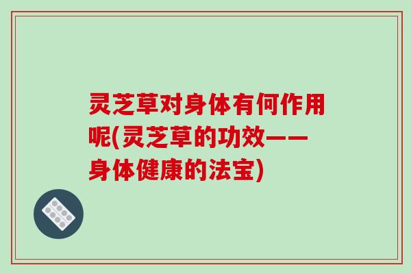 灵芝草对身体有何作用呢(灵芝草的功效——身体健康的法宝)