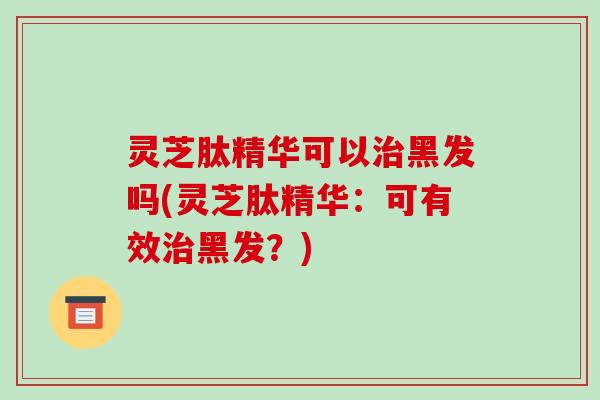 灵芝肽精华可以治黑发吗(灵芝肽精华:可有效治黑发?)