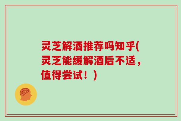 灵芝解酒推荐吗知乎(灵芝能缓解酒后不适,值得尝试!)