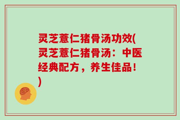 灵芝薏仁猪骨汤功效(灵芝薏仁猪骨汤:中医经典配方,养生佳品!)