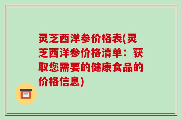 灵芝西洋参价格表(灵芝西洋参价格清单:获取您需要的健康食品的价格信息)