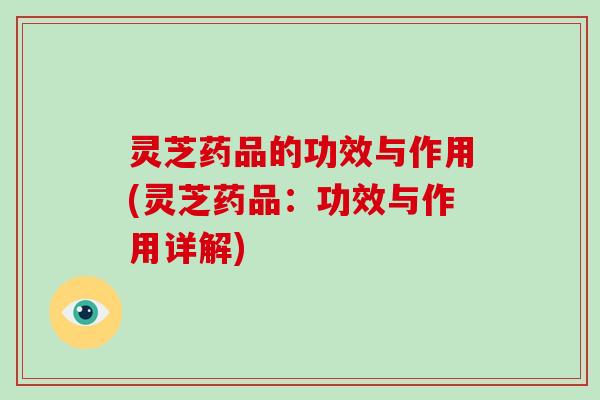 灵芝药品的功效与作用(灵芝药品:功效与作用详解)