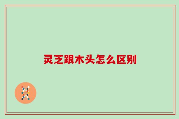 灵芝跟木头怎么区别