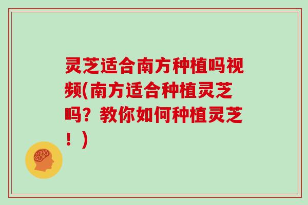 灵芝适合南方种植吗视频(南方适合种植灵芝吗?教你如何种植灵芝!)