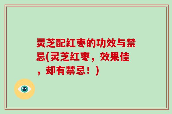灵芝配红枣的功效与禁忌(灵芝红枣,效果佳,却有禁忌!)