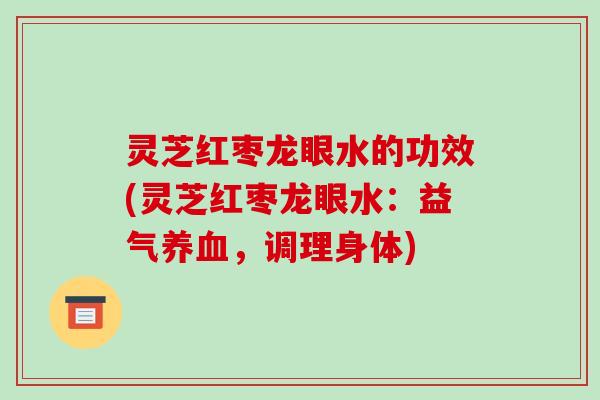 灵芝红枣龙眼水的功效(灵芝红枣龙眼水：益气养血，调理身体)