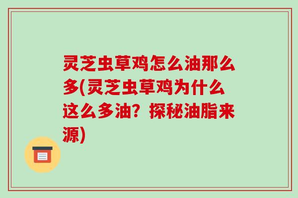 灵芝虫草鸡怎么油那么多(灵芝虫草鸡为什么这么多油?探秘油脂来源)