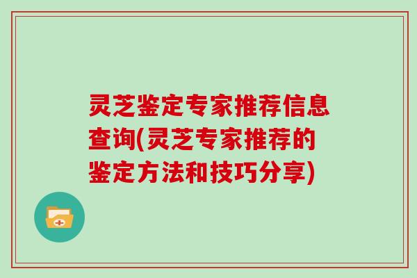 灵芝鉴定专家推荐信息查询(灵芝专家推荐的鉴定方法和技巧分享)