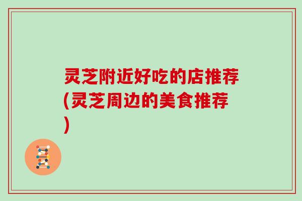 灵芝附近好吃的店推荐(灵芝周边的美食推荐)
