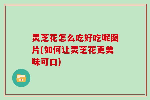 灵芝花怎么吃好吃呢图片(如何让灵芝花更美味可口)