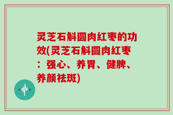 灵芝石斛圆肉红枣的功效(灵芝石斛圆肉红枣：强心、养胃、健脾、养颜祛斑)