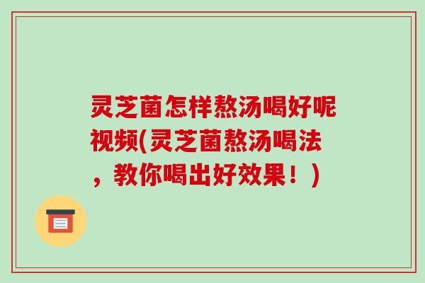 灵芝菌怎样熬汤喝好呢视频(灵芝菌熬汤喝法,教你喝出好效果!)