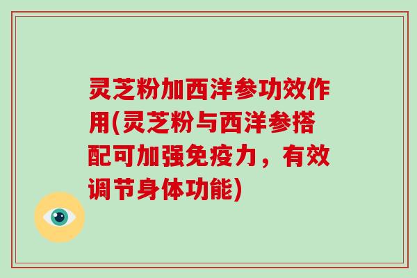 灵芝粉加西洋参功效作用(灵芝粉与西洋参搭配可加强免疫力,有效调节身体功能)