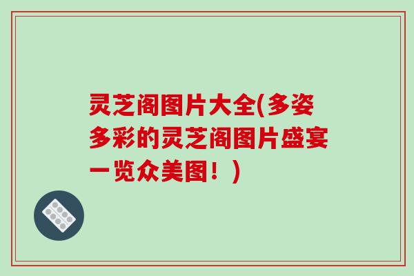 灵芝阁图片大全(多姿多彩的灵芝阁图片盛宴一览众美图!)