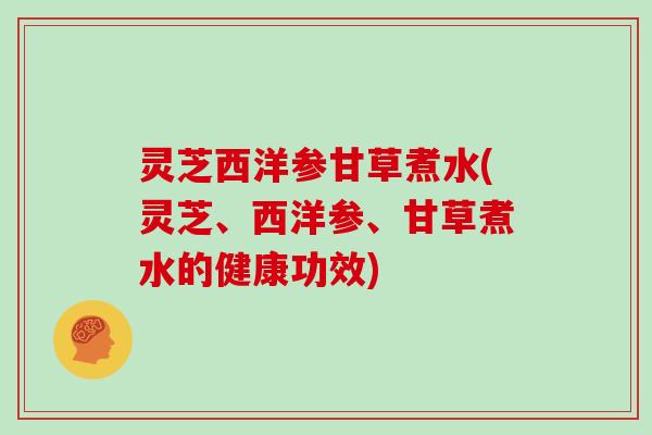 灵芝西洋参甘草煮水(灵芝、西洋参、甘草煮水的健康功效)