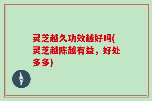 灵芝越久功效越好吗(灵芝越陈越有益，好处多多)