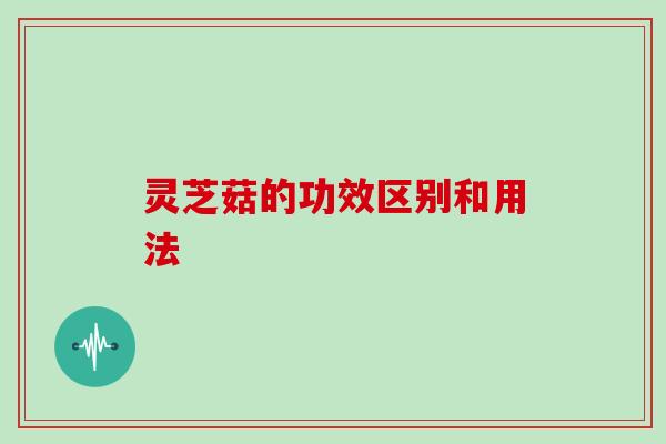 灵芝菇的功效区别和用法