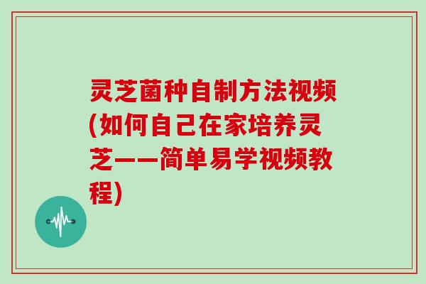 灵芝菌种自制方法视频(如何自己在家培养灵芝——简单易学视频教程)