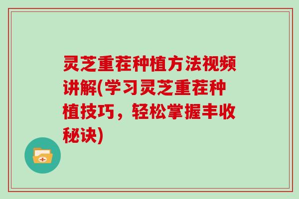 灵芝重茬种植方法视频讲解(学习灵芝重茬种植技巧,轻松掌握丰收秘诀)