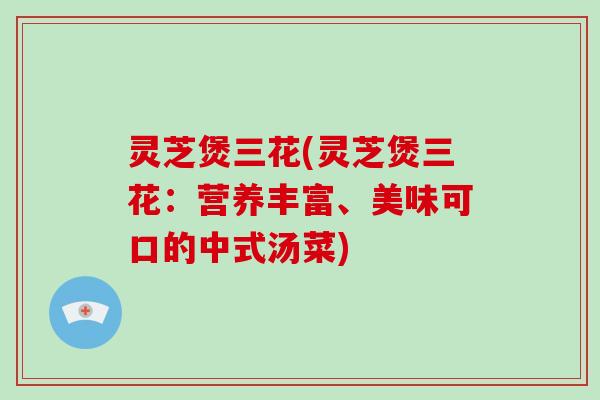 灵芝煲三花(灵芝煲三花:营养丰富、美味可口的中式汤菜)