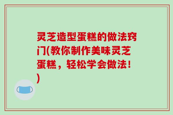灵芝造型蛋糕的做法窍门(教你制作美味灵芝蛋糕,轻松学会做法!)
