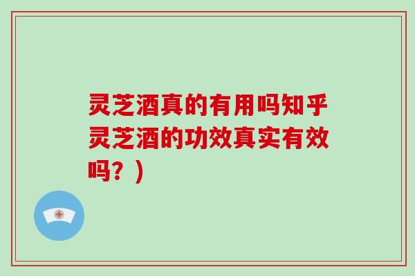 灵芝酒真的有用吗知乎灵芝酒的功效真实有效吗?)