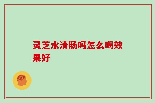 灵芝水清肠吗怎么喝效果好