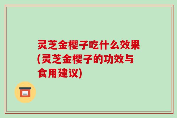 灵芝金樱子吃什么效果(灵芝金樱子的功效与食用建议)