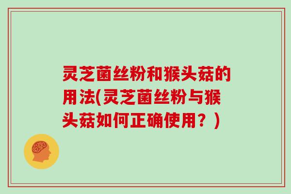 灵芝菌丝粉和猴头菇的用法(灵芝菌丝粉与猴头菇如何正确使用?)