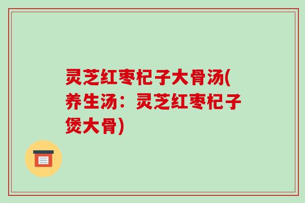 灵芝红枣杞子大骨汤(养生汤:灵芝红枣杞子煲大骨)