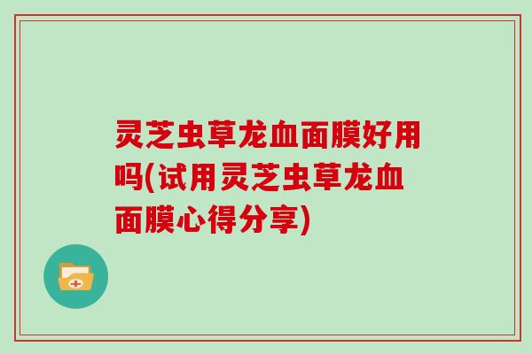 灵芝虫草龙血面膜好用吗(试用灵芝虫草龙血面膜心得分享)
