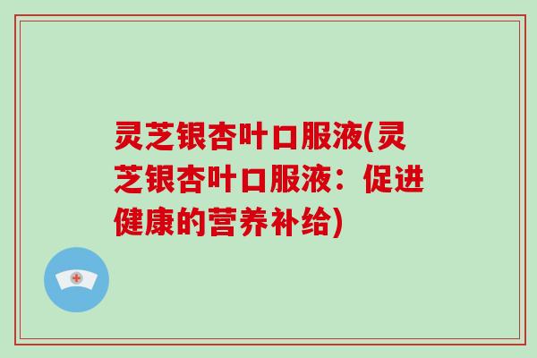灵芝银杏叶口服液(灵芝银杏叶口服液:促进健康的营养补给)