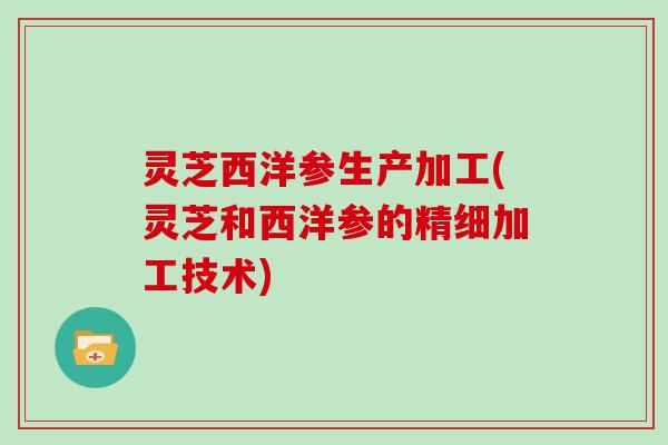 灵芝西洋参生产加工(灵芝和西洋参的精细加工技术)