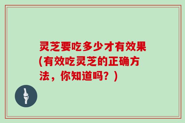 灵芝要吃多少才有效果(有效吃灵芝的正确方法，你知道吗？)