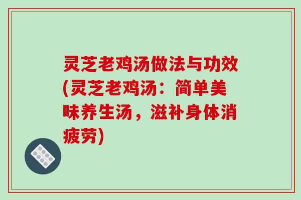 灵芝老鸡汤做法与功效(灵芝老鸡汤:简单美味养生汤,滋补身体消疲劳)