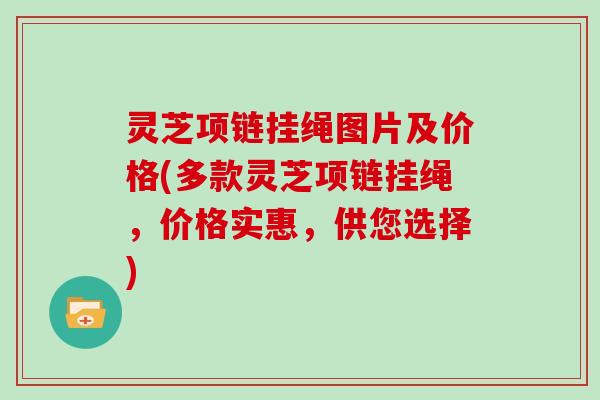 灵芝项链挂绳图片及价格(多款灵芝项链挂绳,价格实惠,供您选择)