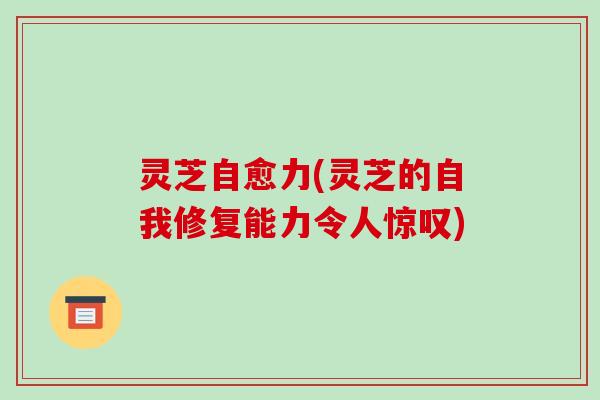 灵芝自愈力(灵芝的自我修复能力令人惊叹)