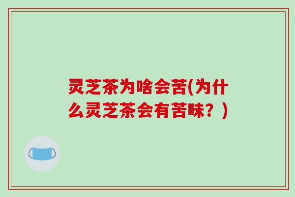 灵芝茶为啥会苦(为什么灵芝茶会有苦味?)