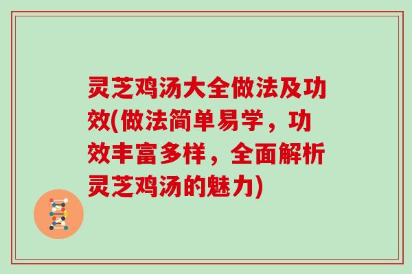 灵芝鸡汤大全做法及功效(做法简单易学，功效丰富多样，全面解析灵芝鸡汤的魅力)