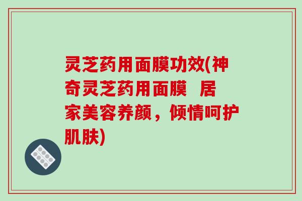 灵芝药用面膜功效(神奇灵芝药用面膜 居家美容养颜,倾情呵护肌肤)
