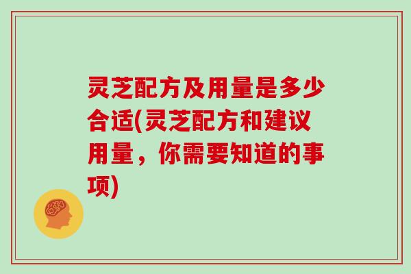 灵芝配方及用量是多少合适(灵芝配方和建议用量,你需要知道的事项)