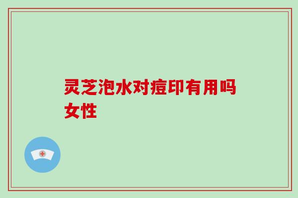 灵芝泡水对痘印有用吗女性